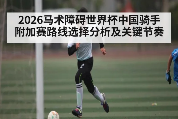 2026马术障碍世界杯中国骑手附加赛路线选择分析及关键节奏