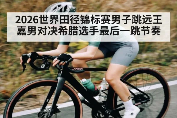 2026世界田径锦标赛男子跳远王嘉男对决希腊选手最后一跳节奏