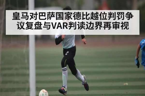 皇马对巴萨国家德比越位判罚争议复盘与VAR判读边界再审视