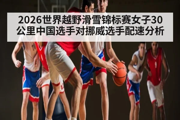 2026世界越野滑雪锦标赛女子30公里中国选手对挪威选手配速分析