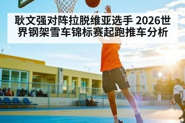 耿文强对阵拉脱维亚选手 2026世界钢架雪车锦标赛起跑推车分析